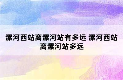 漯河西站离漯河站有多远 漯河西站离漯河站多远